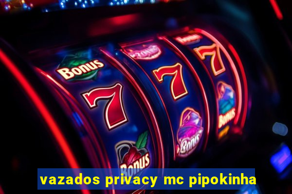 vazados privacy mc pipokinha