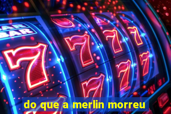 do que a merlin morreu